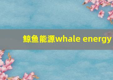 鲸鱼能源whale energy